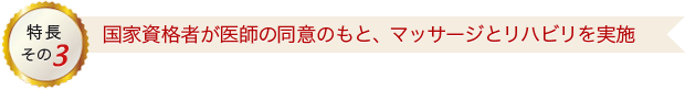 特長その3 国家資格者が医師の同意のもと、マッサージとリハビリを実施