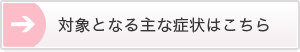 対象となる主な症状はこちら