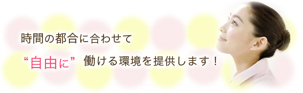 時間の都合に合わせて “自由に”働ける環境を提供します！