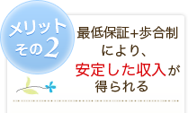 メリット2 最低保証+歩合制により、安定した収入が得られる
