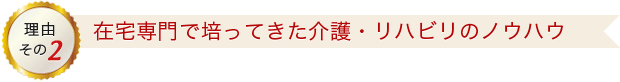 在宅専門で培ってきた介護・リハビリのノウハウ