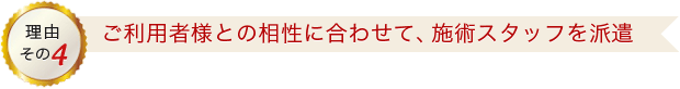 ご利用者様との相性に合わせて、施術スタッフを派遣