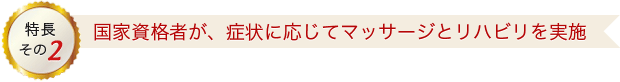 特長その2 国家資格者が、症状に応じてマッサージとリハビリを実施
