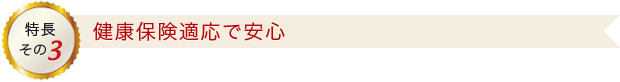 特長その3 健康保険適応で安心
